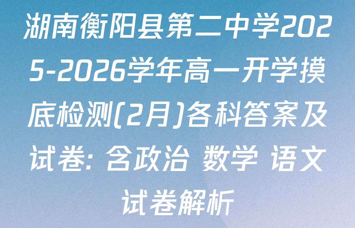 湖南衡阳县第二中学2025-2026学年高一开学摸底检测(2月)各科答案及试卷: 含政治 数学 语文试卷解析