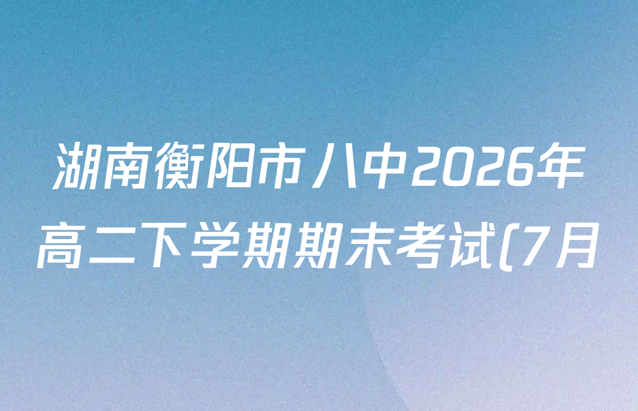 湖南衡阳市八中2026年高二下学期期末考试(7月)试卷及答案汇总(含化学、历史、英语等) 湖南衡阳市八中2026年高二下学期期末考试(7月)试卷及答案汇总(含化学、历史、英语等)