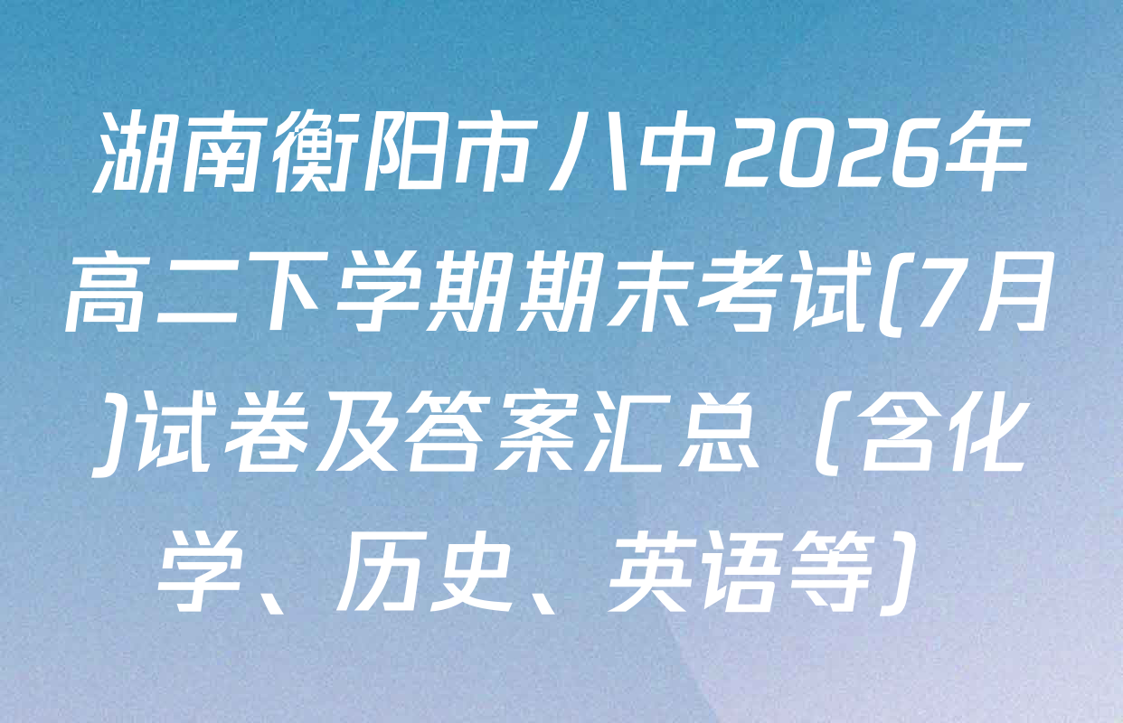湖南衡阳市八中2026年高二下学期期末考试(7月)试卷及答案汇总（含化学、历史、英语等）