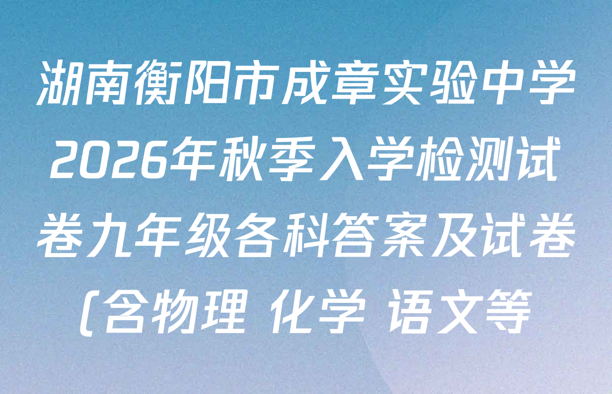 湖南衡阳市成章实验中学2026年秋季入学检测试卷九年级各科答案及试卷(含物理 化学 语文等) 湖南衡阳市成章实验中学2026年秋季入学检测试卷九年级各科答案及试卷(含物理 化学 语文等)