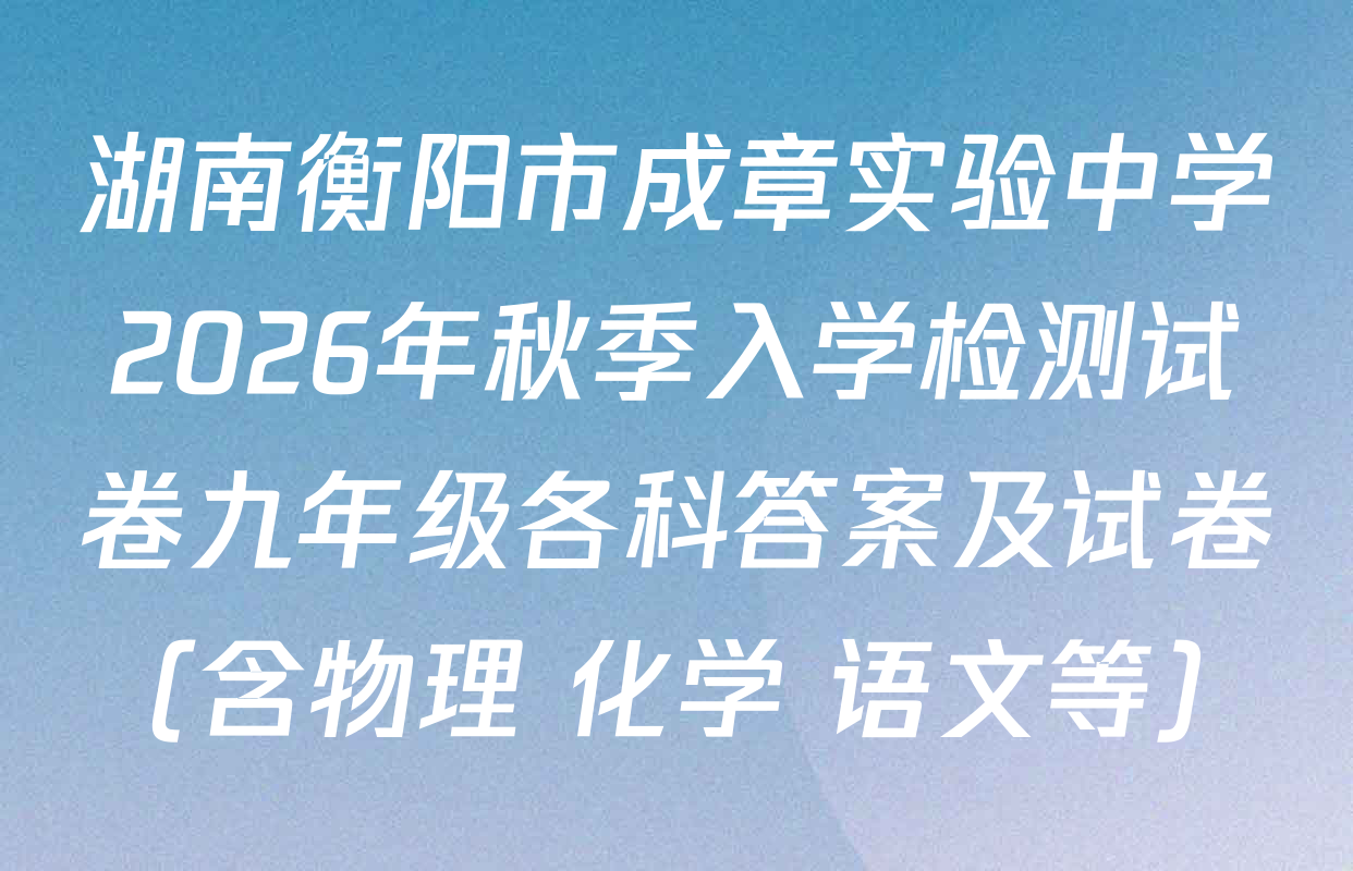 湖南衡阳市成章实验中学2026年秋季入学检测试卷九年级各科答案及试卷（含物理 化学 语文等）