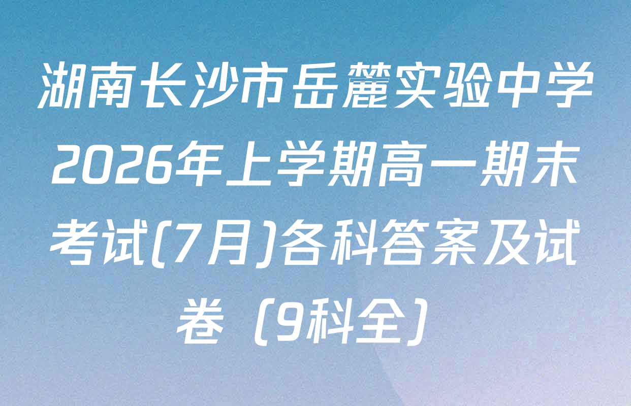 湖南长沙市岳麓实验中学2026年上学期高一期末考试(7月)各科答案及试卷（9科全）