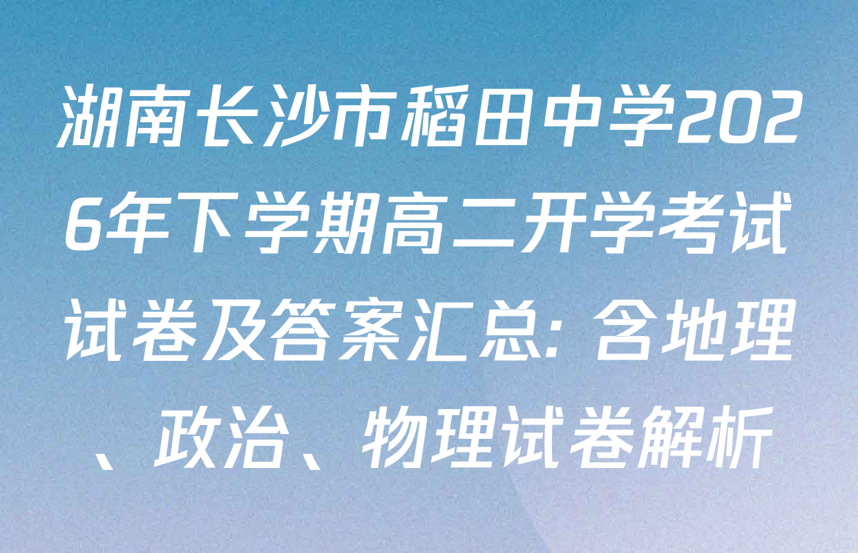 湖南长沙市稻田中学2026年下学期高二开学考试试卷及答案汇总: 含地理、政治、物理试卷解析