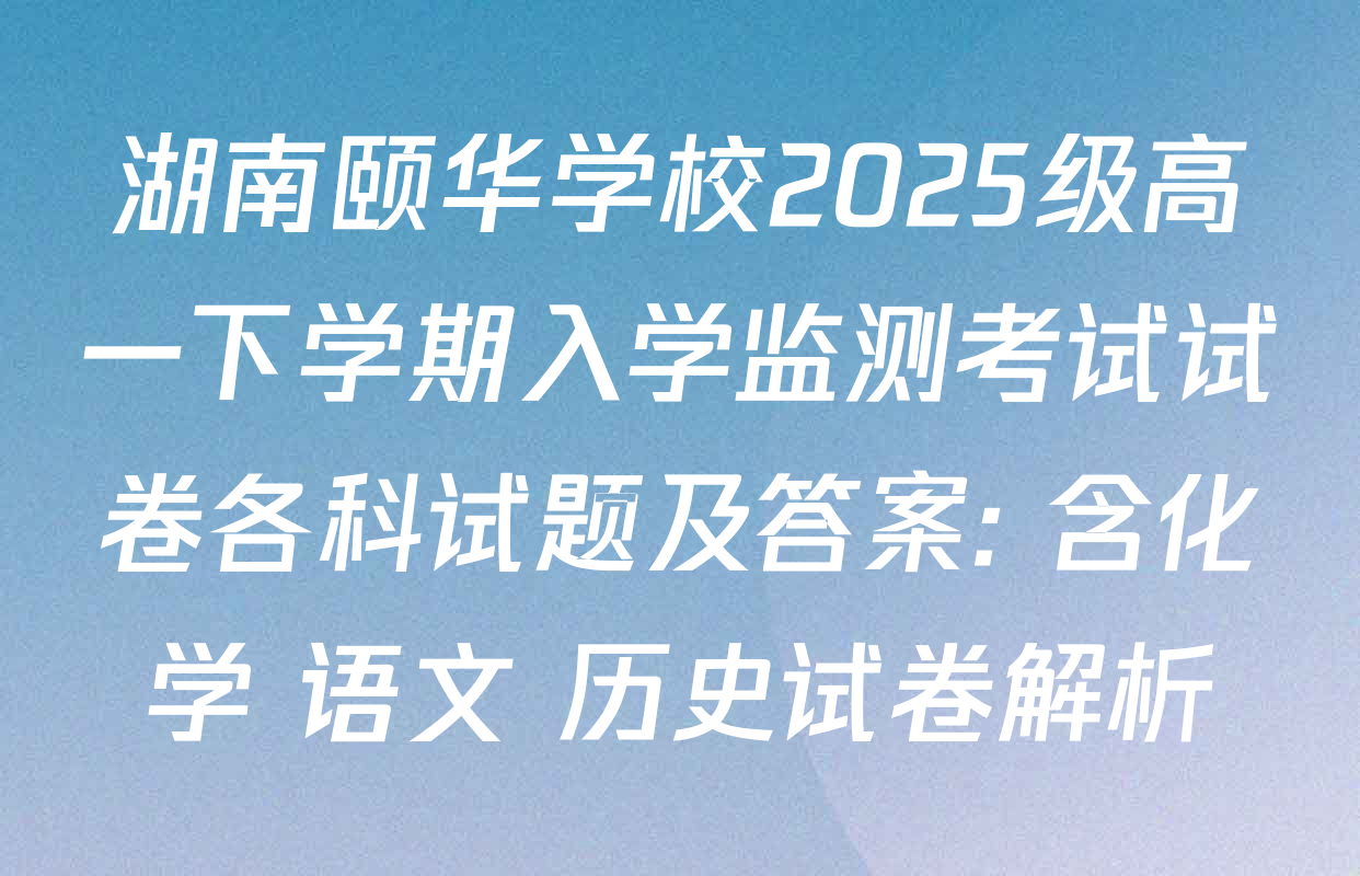 湖南颐华学校2025级高一下学期入学监测考试试卷各科试题及答案: 含化学 语文 历史试卷解析