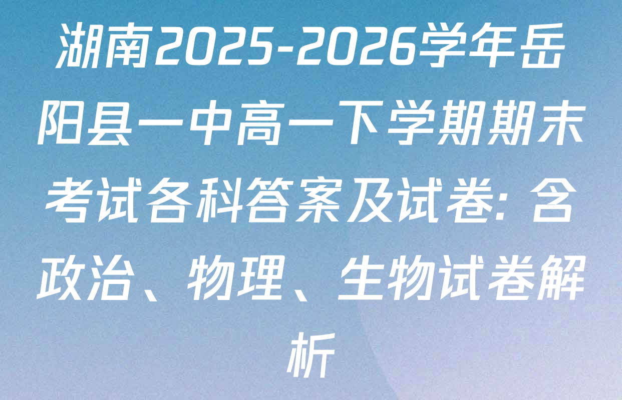 湖南2025-2026学年岳阳县一中高一下学期期末考试各科答案及试卷: 含政治、物理、生物试卷解析
