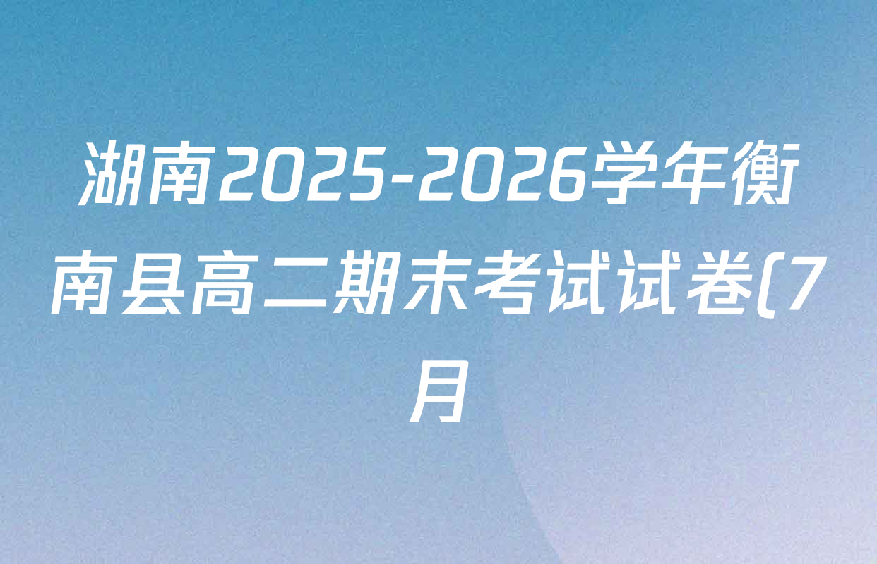 湖南2025-2026学年衡南县高二期末考试试卷(7月)各科试题及答案(含地理 政治 英语等) 湖南2025-2026学年衡南县高二期末考试试卷(7月)各科试题及答案(含地理 政治 英语等)