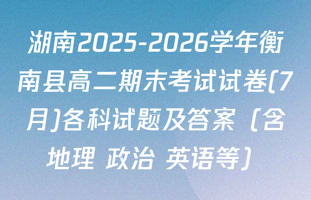 湖南2025-2026学年衡南县高二期末考试试卷(7月)各科试题及答案（含地理 政治 英语等）
