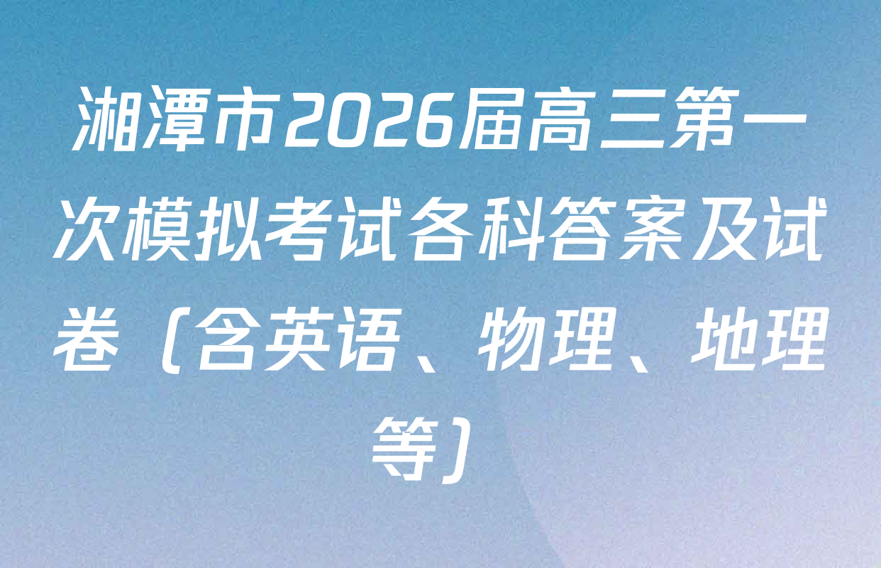 湘潭市2026届高三第一次模拟考试各科答案及试卷（含英语、物理、地理等）