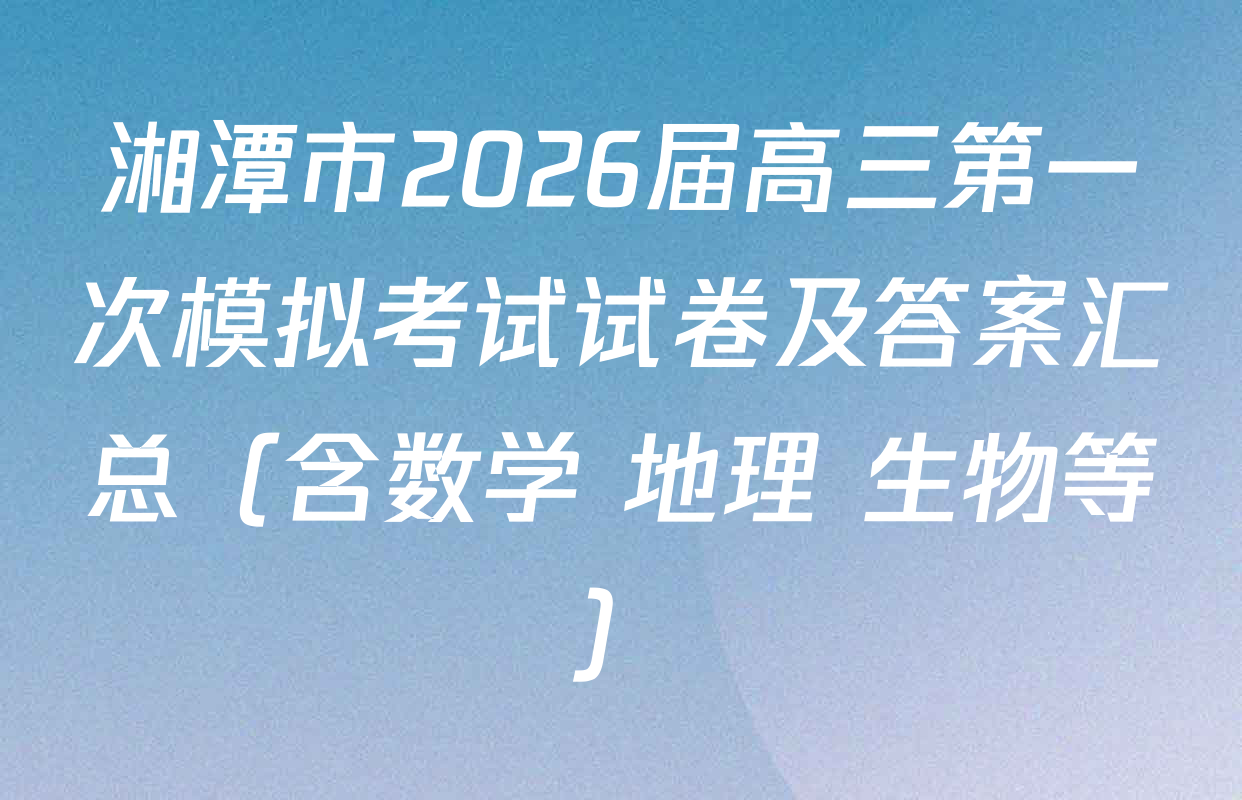 湘潭市2026届高三第一次模拟考试试卷及答案汇总（含数学 地理 生物等）