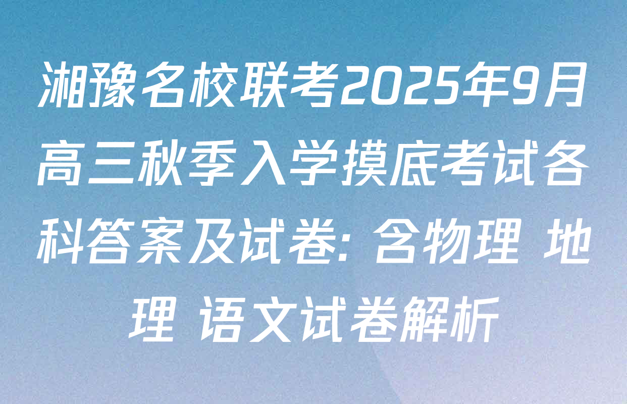 湘豫名校联考2025年9月高三秋季入学摸底考试各科答案及试卷: 含物理 地理 语文试卷解析