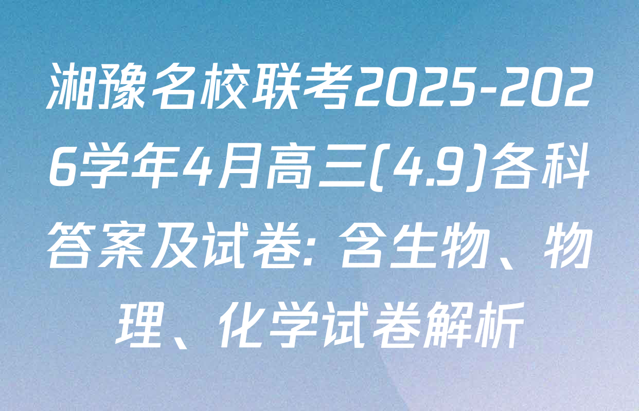 湘豫名校联考2025-2026学年4月高三(4.9)各科答案及试卷: 含生物、物理、化学试卷解析