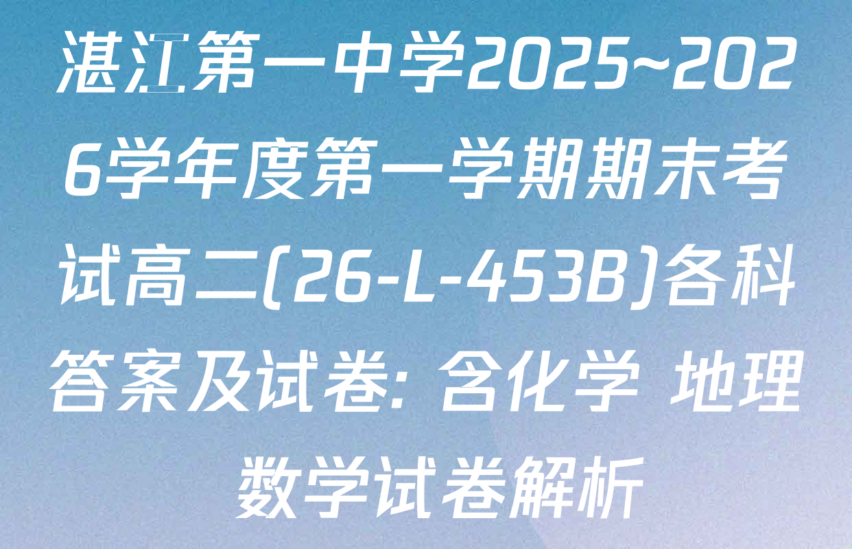 湛江第一中学2025~2026学年度第一学期期末考试高二(26-L-453B)各科答案及试卷: 含化学 地理 数学试卷解析