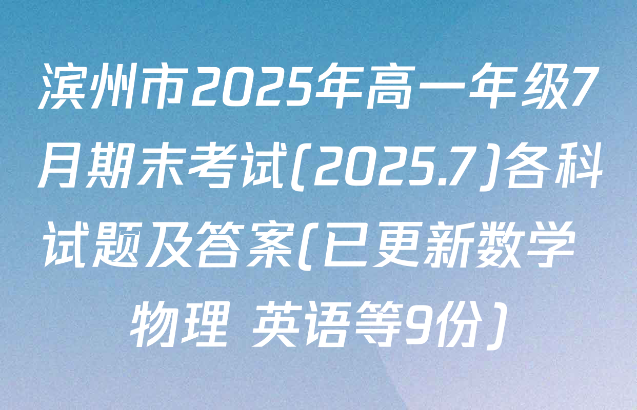 滨州市2025年高一年级7月期末考试(2025.7)各科试题及答案(已更新数学 物理 英语等9份)
