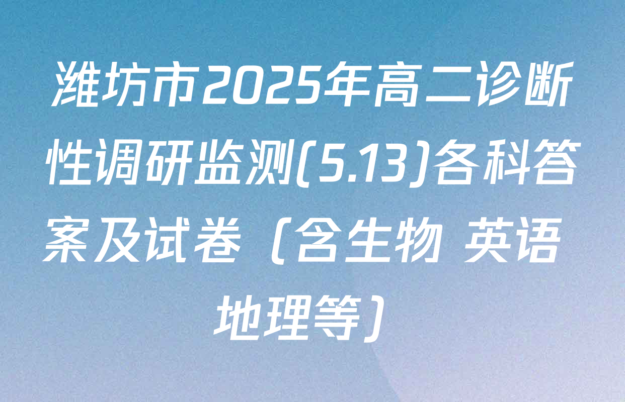 潍坊市2025年高二诊断性调研监测(5.13)各科答案及试卷（含生物 英语 地理等）
