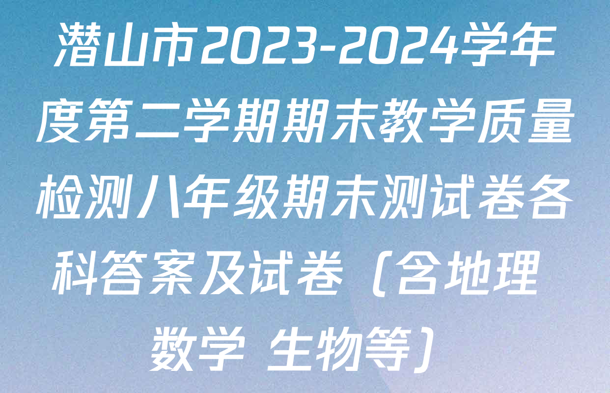 潜山市2023-2024学年度第二学期期末教学质量检测八年级期末测试卷各科答案及试卷（含地理 数学 生物等）