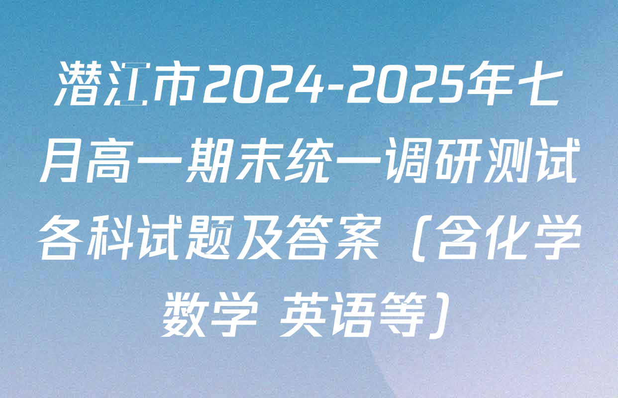 潜江市2024-2025年七月高一期末统一调研测试各科试题及答案（含化学 数学 英语等）
