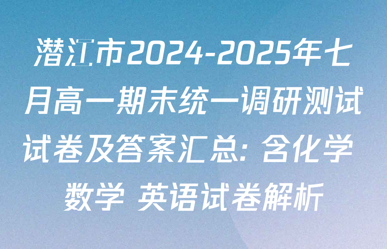 潜江市2024-2025年七月高一期末统一调研测试试卷及答案汇总: 含化学 数学 英语试卷解析