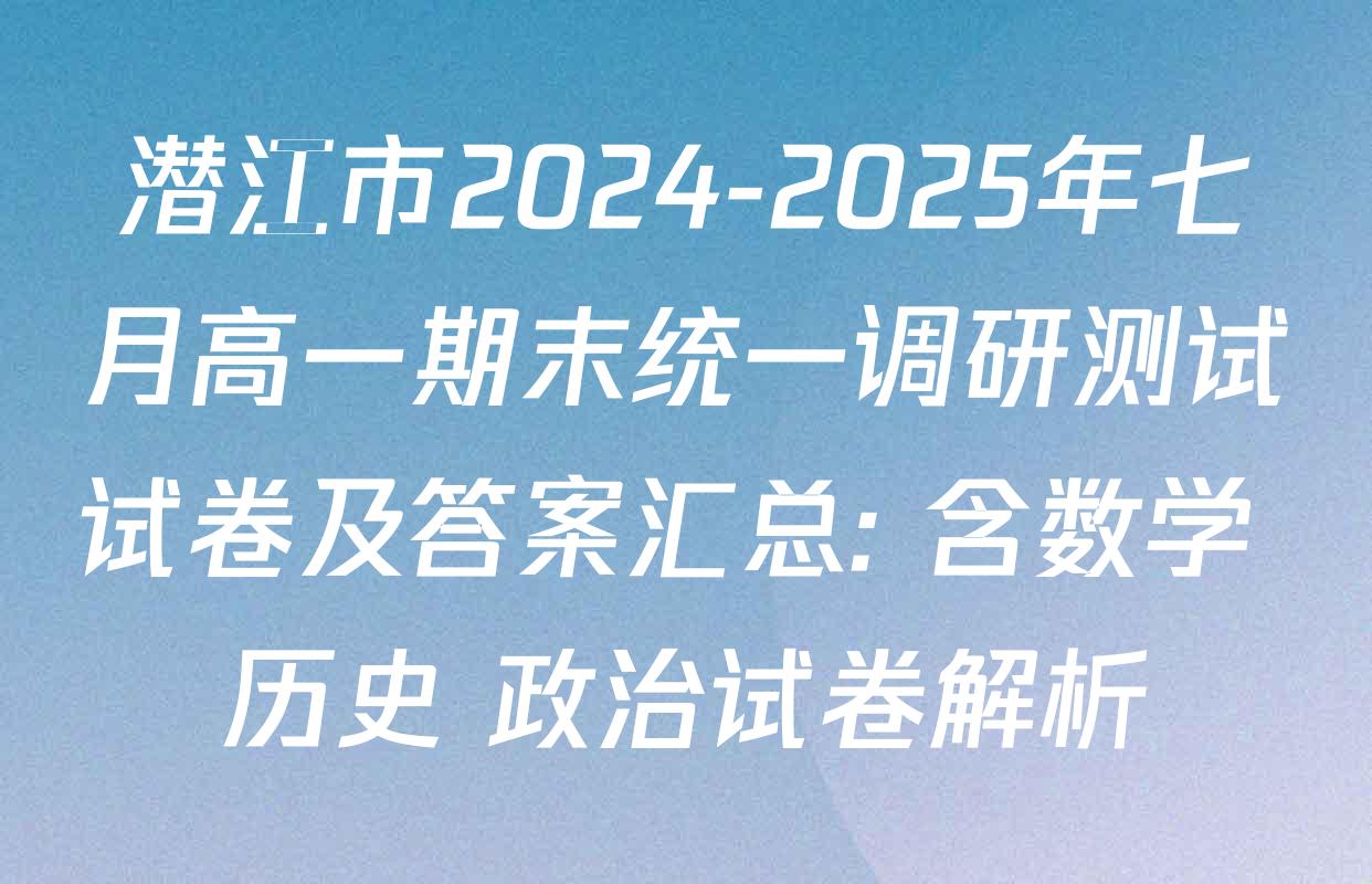 潜江市2024-2025年七月高一期末统一调研测试试卷及答案汇总: 含数学 历史 政治试卷解析