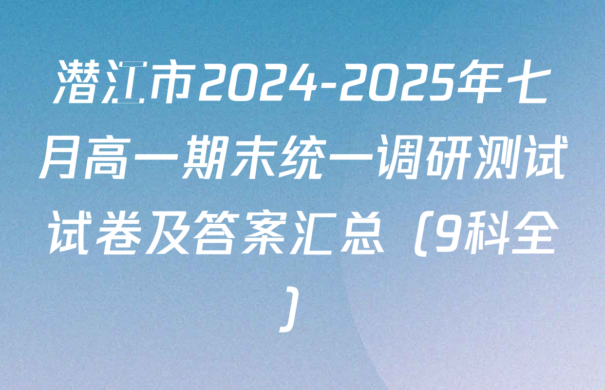 潜江市2024-2025年七月高一期末统一调研测试试卷及答案汇总（9科全）