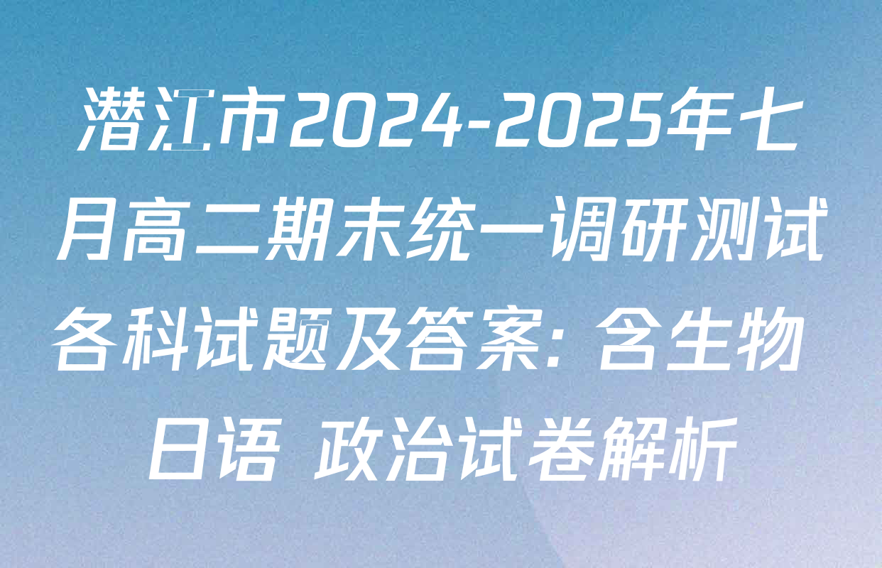 潜江市2024-2025年七月高二期末统一调研测试各科试题及答案: 含生物 日语 政治试卷解析