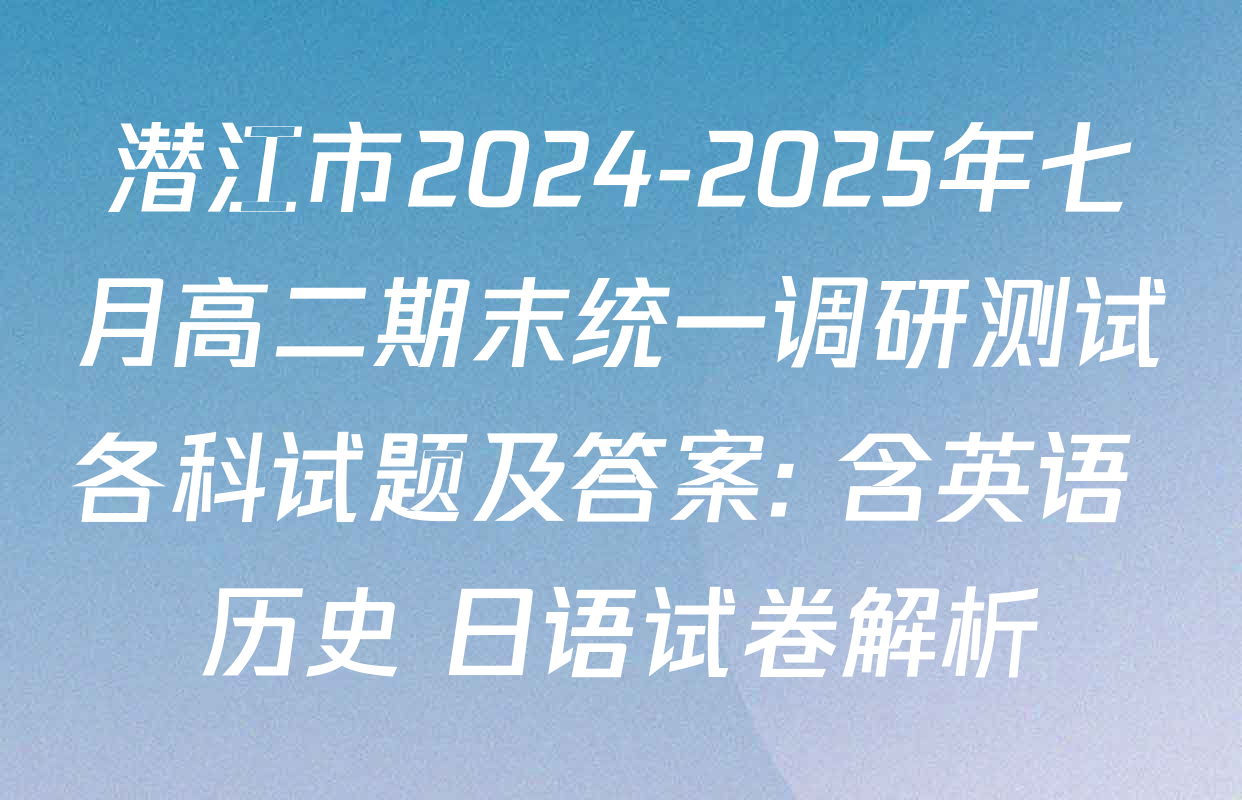 潜江市2024-2025年七月高二期末统一调研测试各科试题及答案: 含英语 历史 日语试卷解析