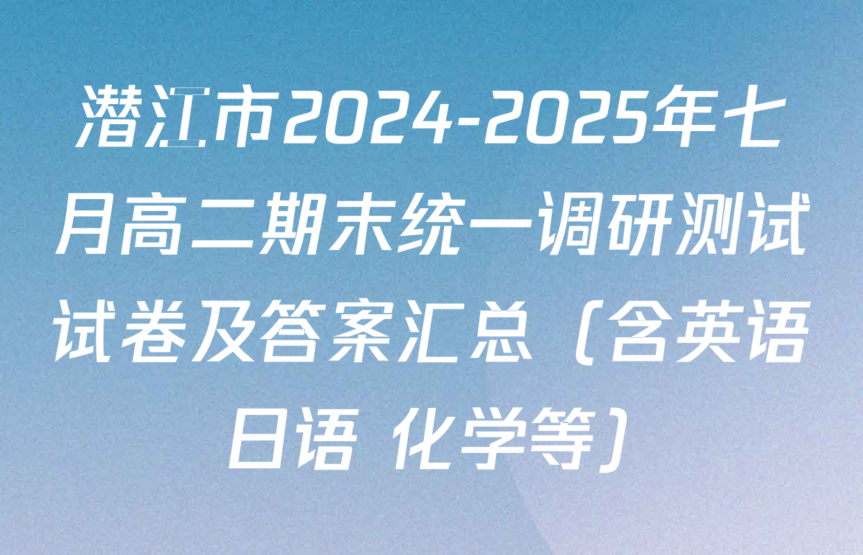 潜江市2024-2025年七月高二期末统一调研测试试卷及答案汇总（含英语 日语 化学等）