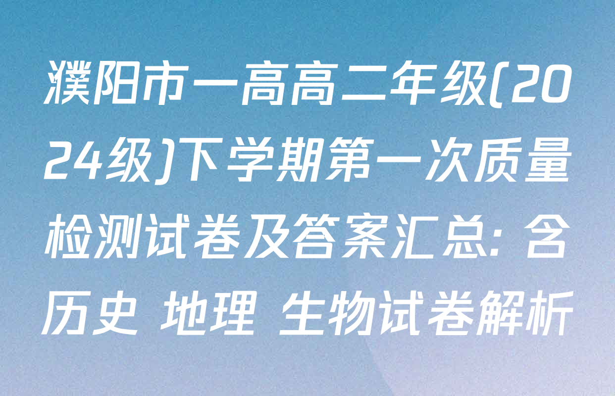 濮阳市一高高二年级(2024级)下学期第一次质量检测试卷及答案汇总: 含历史 地理 生物试卷解析