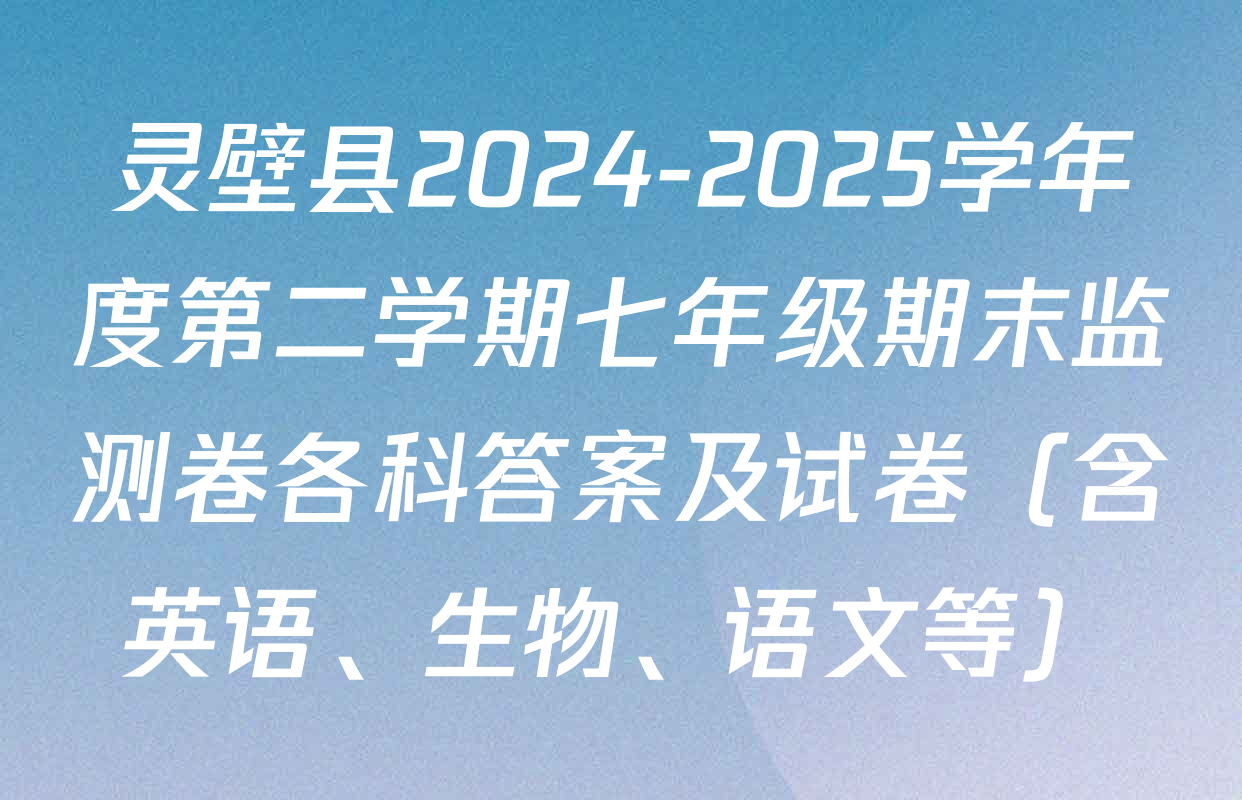 灵壁县2024-2025学年度第二学期七年级期末监测卷各科答案及试卷（含英语、生物、语文等）