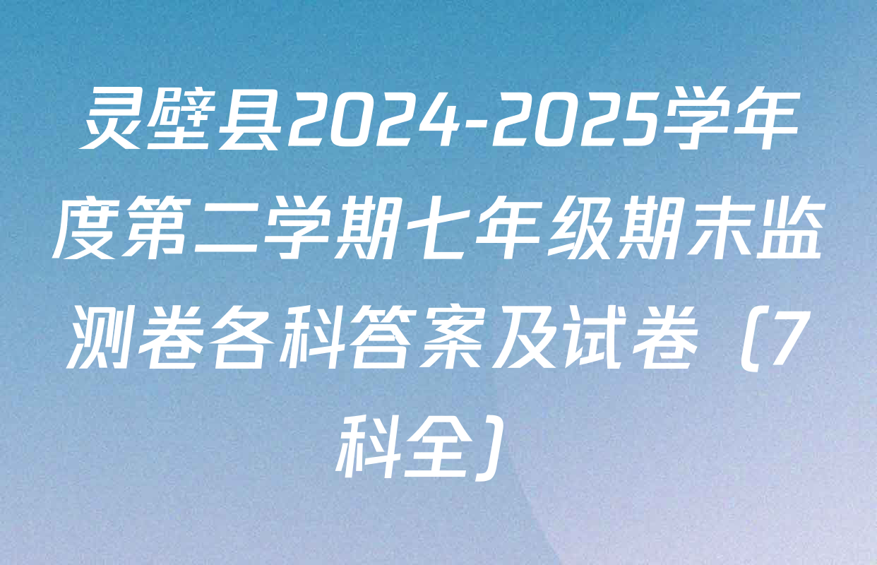 灵壁县2024-2025学年度第二学期七年级期末监测卷各科答案及试卷（7科全）
