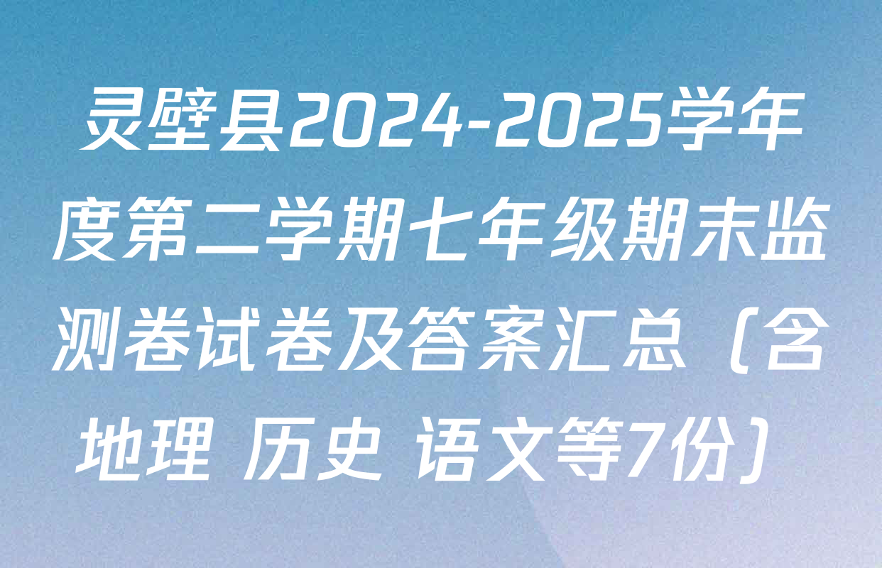 灵壁县2024-2025学年度第二学期七年级期末监测卷试卷及答案汇总（含地理 历史 语文等7份）