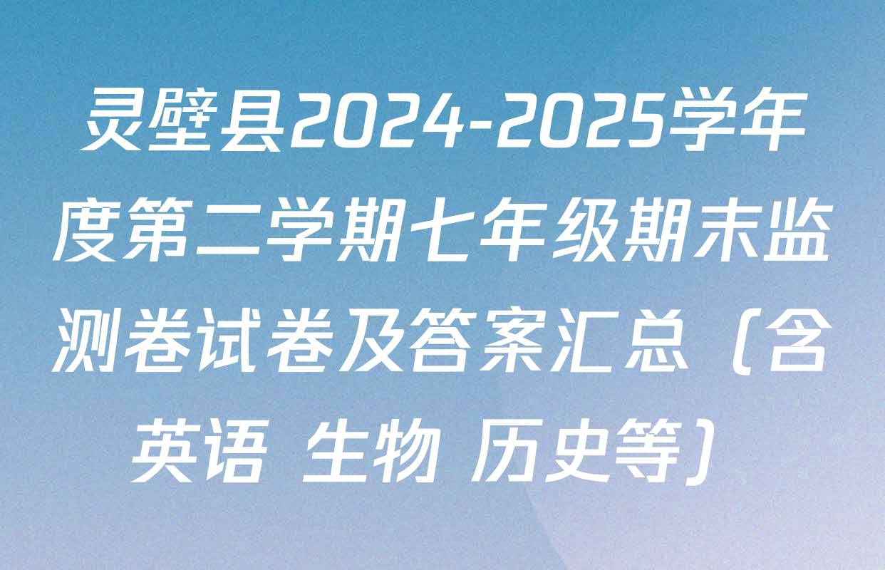 灵壁县2024-2025学年度第二学期七年级期末监测卷试卷及答案汇总（含英语 生物 历史等）