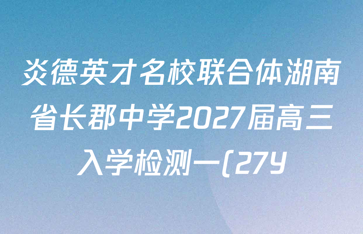 炎德英才名校联合体湖南省长郡中学2027届高三入学检测一(27Y)各科答案及试卷(含数学、英语、历史等10份) 炎德英才名校联合体湖南省长郡中学2027届高三入学检测一(27Y)各科答案及试卷(含数学、英语、历史等10份)