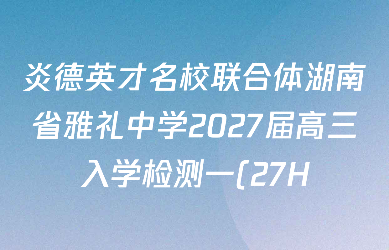 炎德英才名校联合体湖南省雅礼中学2027届高三入学检测一(27H)各科答案及试卷(9科全) 炎德英才名校联合体湖南省雅礼中学2027届高三入学检测一(27H)各科答案及试卷(9科全)