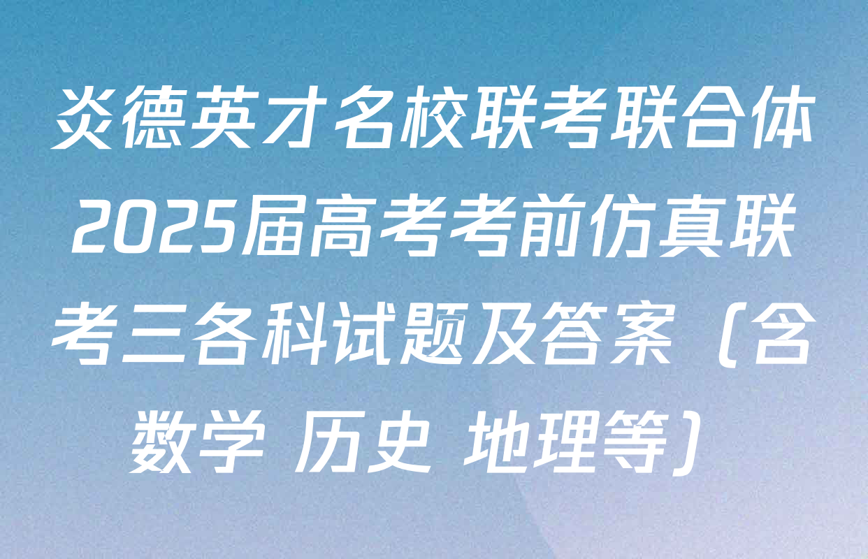 炎德英才名校联考联合体2025届高考考前仿真联考三各科试题及答案（含数学 历史 地理等）