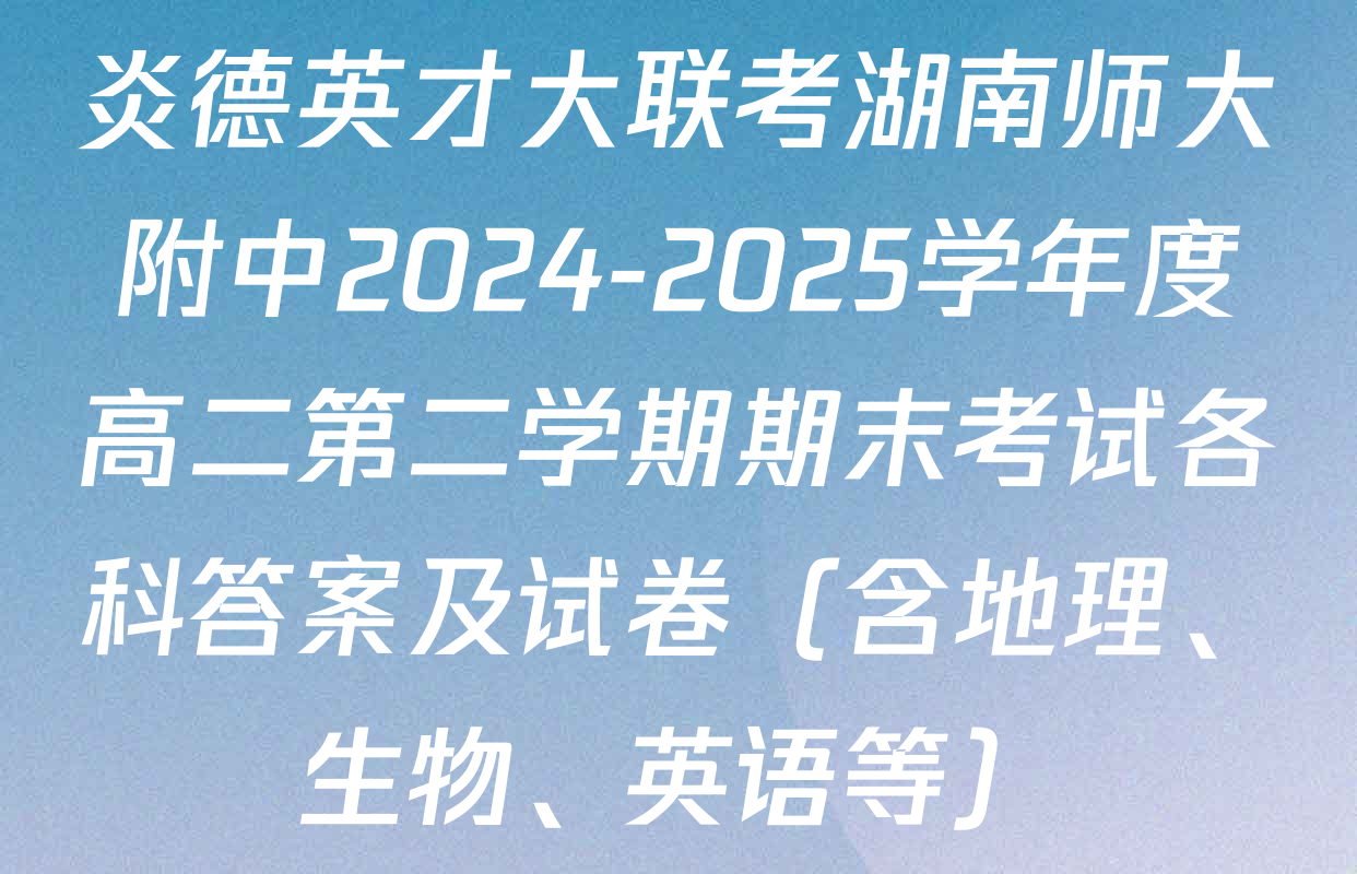炎德英才大联考湖南师大附中2024-2025学年度高二第二学期期末考试各科答案及试卷（含地理、生物、英语等）