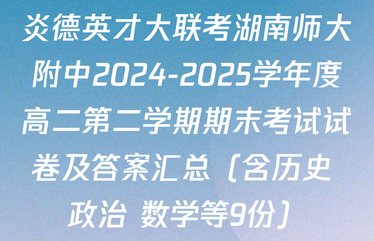 炎德英才大联考湖南师大附中2024-2025学年度高二第二学期期末考试试卷及答案汇总（含历史 政治 数学等9份）