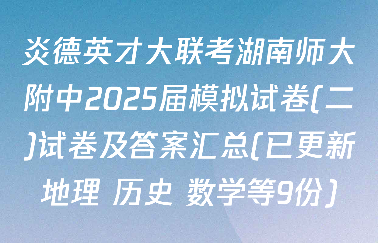 炎德英才大联考湖南师大附中2025届模拟试卷(二)试卷及答案汇总(已更新地理 历史 数学等9份)