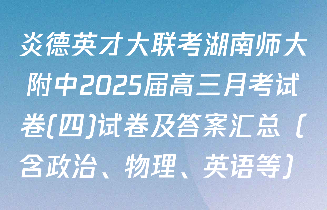 炎德英才大联考湖南师大附中2025届高三月考试卷(四)试卷及答案汇总（含政治、物理、英语等）