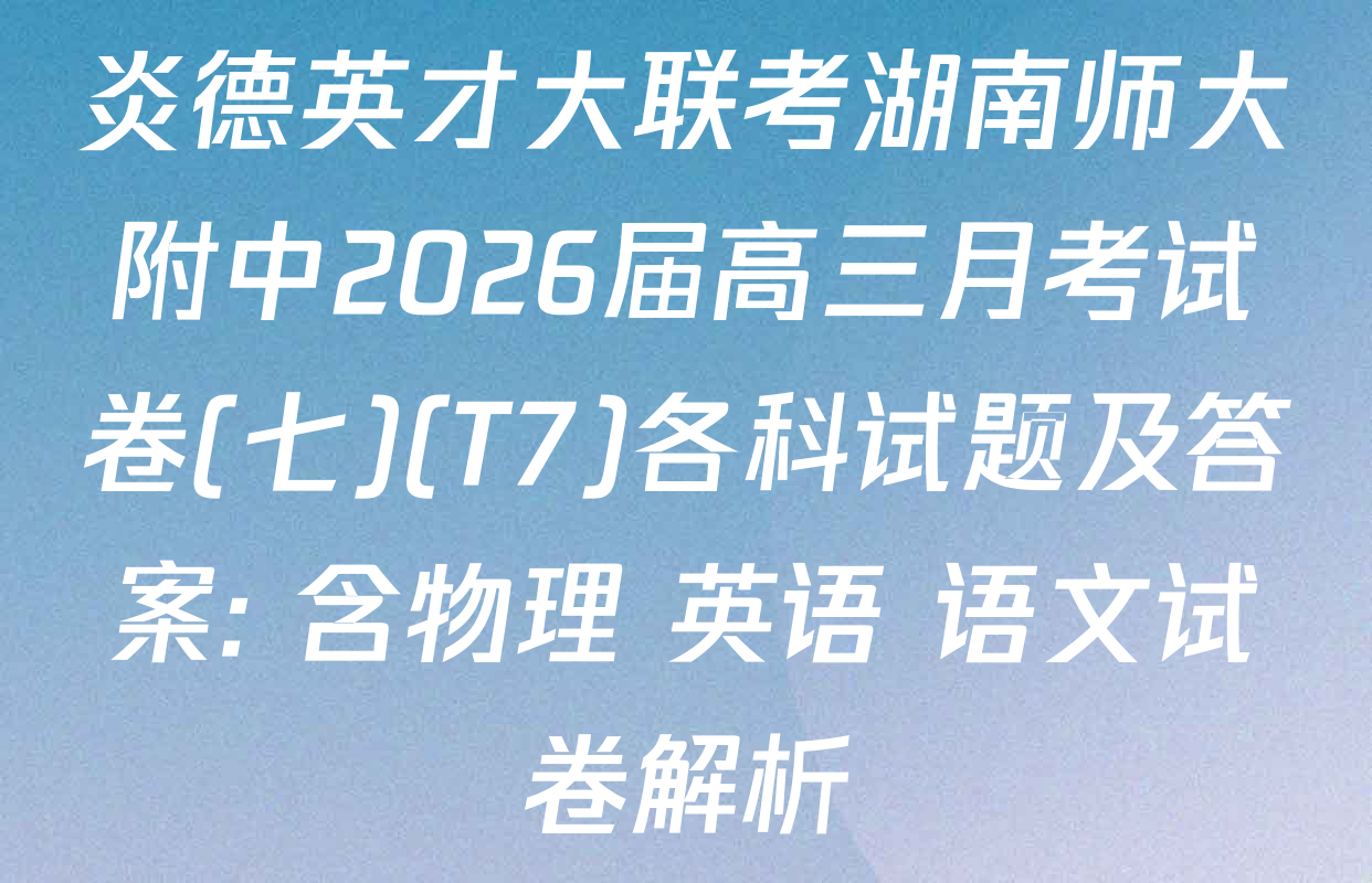 炎德英才大联考湖南师大附中2026届高三月考试卷(七)(T7)各科试题及答案: 含物理 英语 语文试卷解析