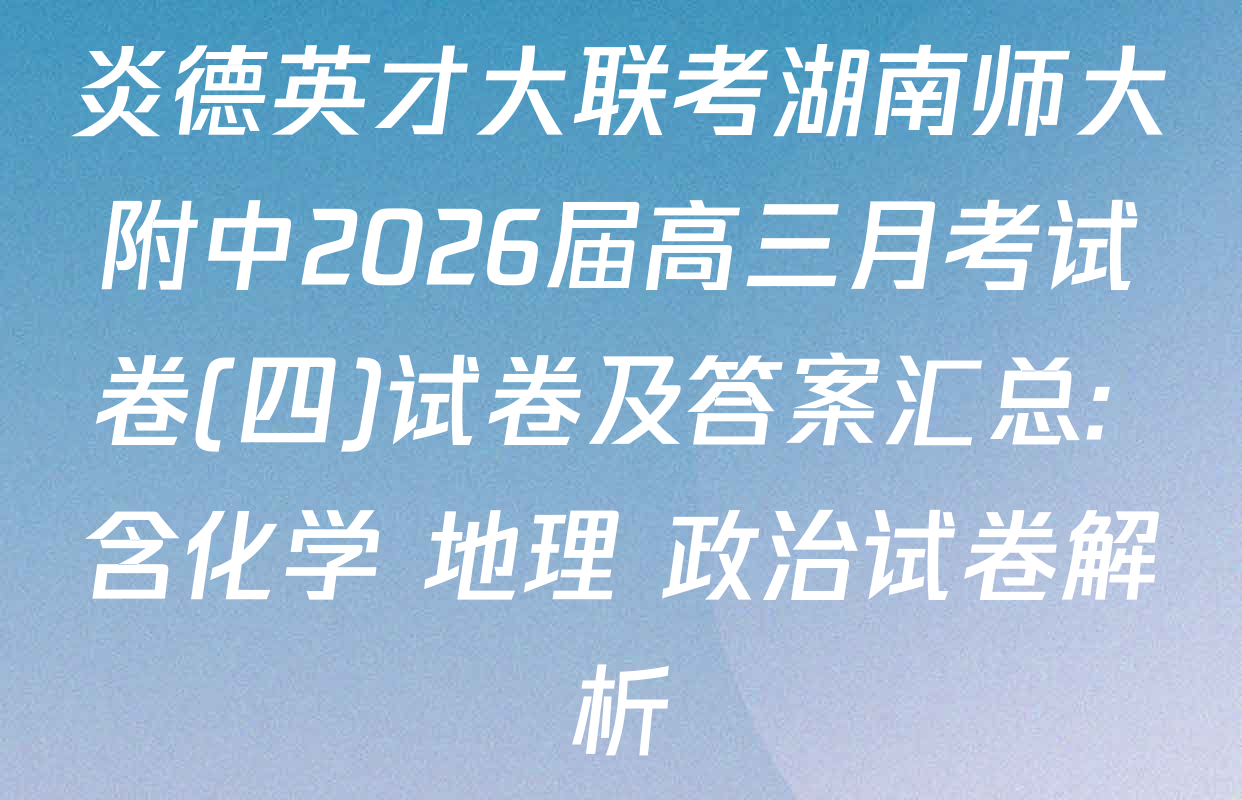 炎德英才大联考湖南师大附中2026届高三月考试卷(四)试卷及答案汇总: 含化学 地理 政治试卷解析