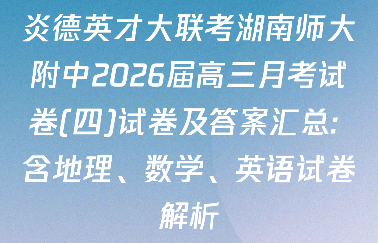 炎德英才大联考湖南师大附中2026届高三月考试卷(四)试卷及答案汇总: 含地理、数学、英语试卷解析