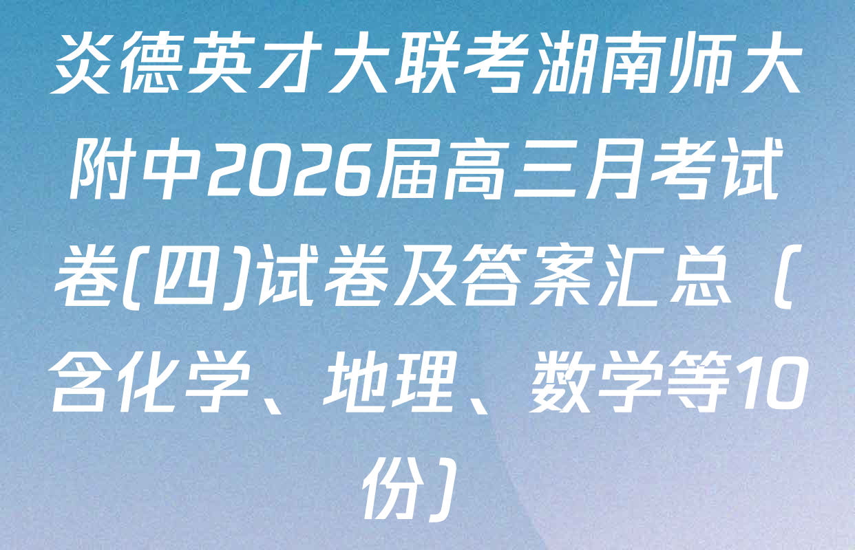 炎德英才大联考湖南师大附中2026届高三月考试卷(四)试卷及答案汇总（含化学、地理、数学等10份）