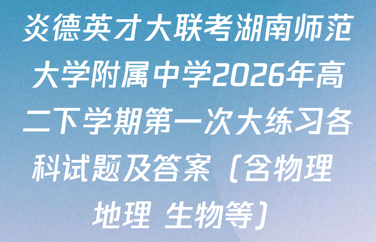 炎德英才大联考湖南师范大学附属中学2026年高二下学期第一次大练习各科试题及答案（含物理 地理 生物等）