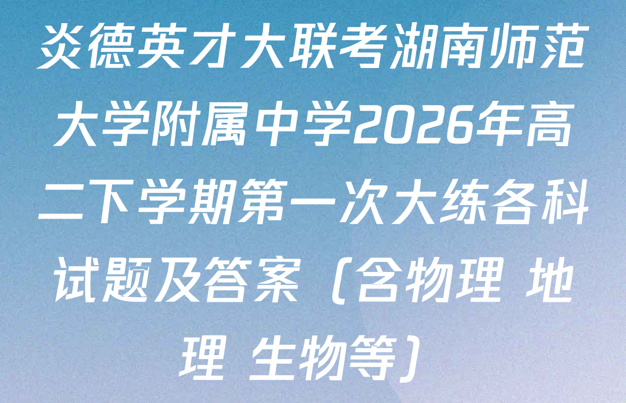 炎德英才大联考湖南师范大学附属中学2026年高二下学期第一次大练各科试题及答案（含物理 地理 生物等）