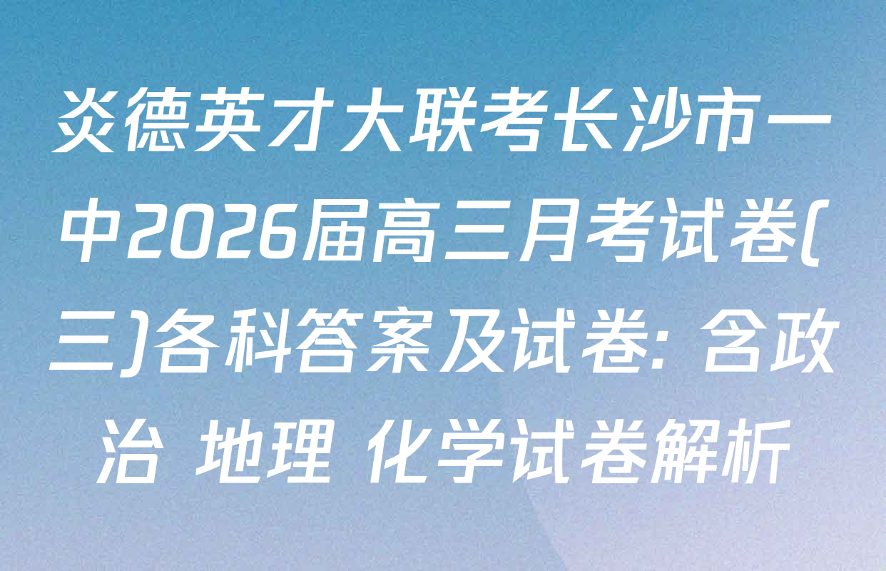 炎德英才大联考长沙市一中2026届高三月考试卷(三)各科答案及试卷: 含政治 地理 化学试卷解析