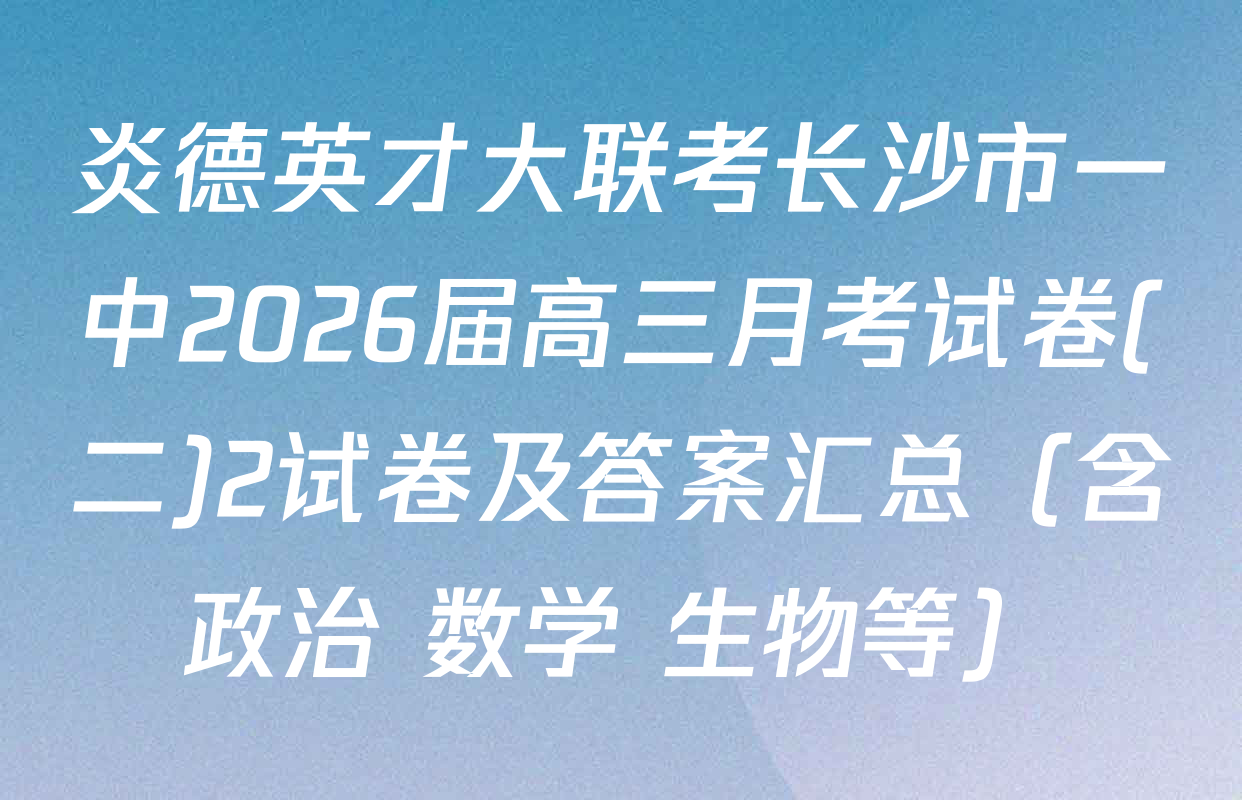 炎德英才大联考长沙市一中2026届高三月考试卷(二)2试卷及答案汇总（含政治 数学 生物等）