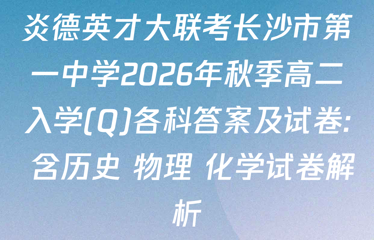 炎德英才大联考长沙市第一中学2026年秋季高二入学(Q)各科答案及试卷: 含历史 物理 化学试卷解析