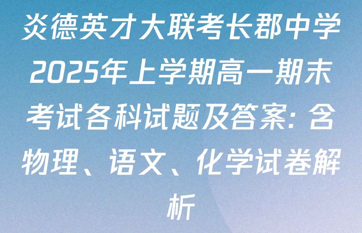 炎德英才大联考长郡中学2025年上学期高一期末考试各科试题及答案: 含物理、语文、化学试卷解析