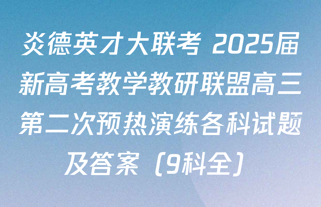 炎德英才大联考 2025届新高考教学教研联盟高三第二次预热演练各科试题及答案（9科全）