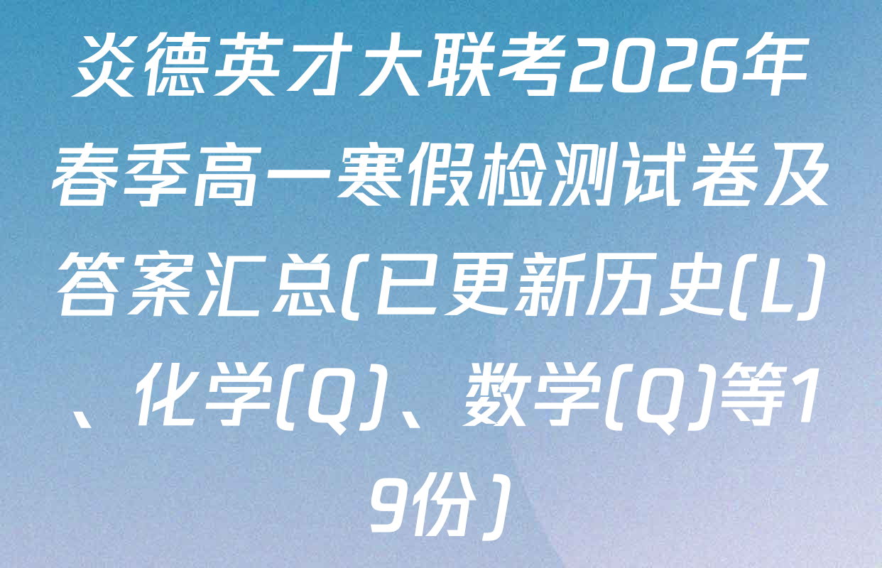 炎德英才大联考2026年春季高一寒假检测试卷及答案汇总(已更新历史(L)、化学(Q)、数学(Q)等19份)